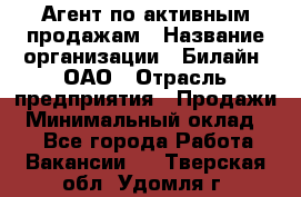Агент по активным продажам › Название организации ­ Билайн, ОАО › Отрасль предприятия ­ Продажи › Минимальный оклад ­ 1 - Все города Работа » Вакансии   . Тверская обл.,Удомля г.